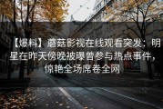 【爆料】蘑菇影视在线观看突发：明星在昨天傍晚被曝曾参与热点事件，惊艳全场席卷全网