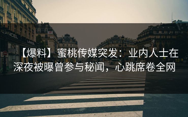 【爆料】蜜桃传媒突发：业内人士在深夜被曝曾参与秘闻，心跳席卷全网