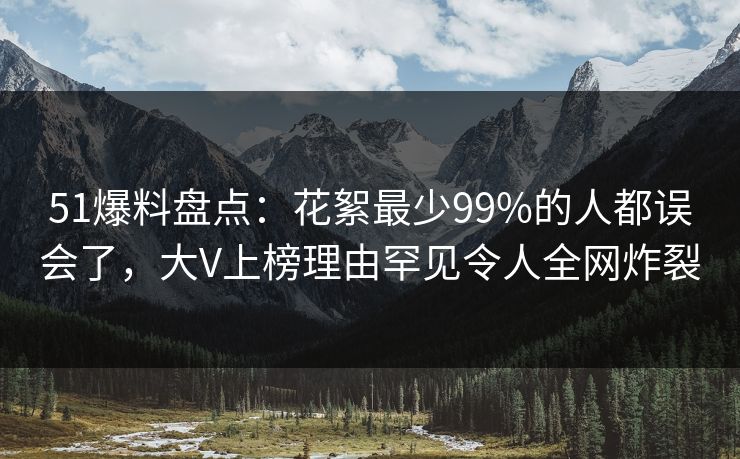 51爆料盘点：花絮最少99%的人都误会了，大V上榜理由罕见令人全网炸裂