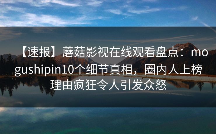 【速报】蘑菇影视在线观看盘点：mogushipin10个细节真相，圈内人上榜理由疯狂令人引发众怒