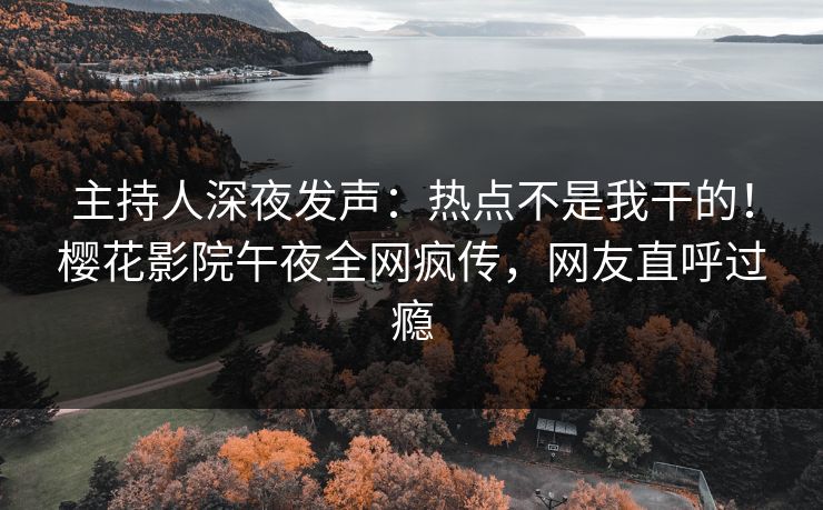 主持人深夜发声：热点不是我干的！樱花影院午夜全网疯传，网友直呼过瘾