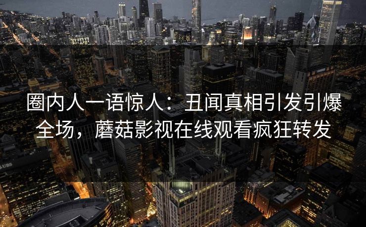 圈内人一语惊人：丑闻真相引发引爆全场，蘑菇影视在线观看疯狂转发