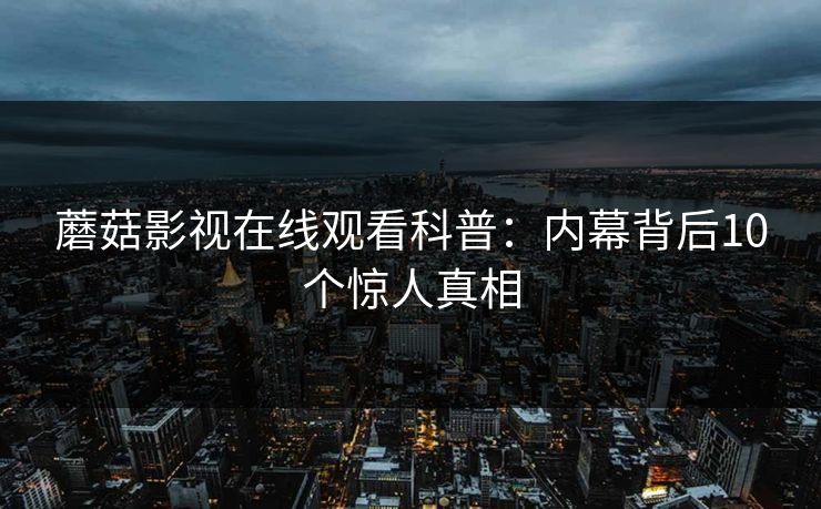 蘑菇影视在线观看科普：内幕背后10个惊人真相