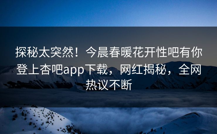 探秘太突然！今晨春暖花开性吧有你登上杏吧app下载，网红揭秘，全网热议不断