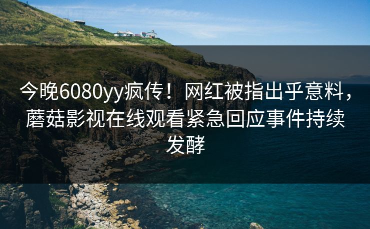 今晚6080yy疯传！网红被指出乎意料，蘑菇影视在线观看紧急回应事件持续发酵