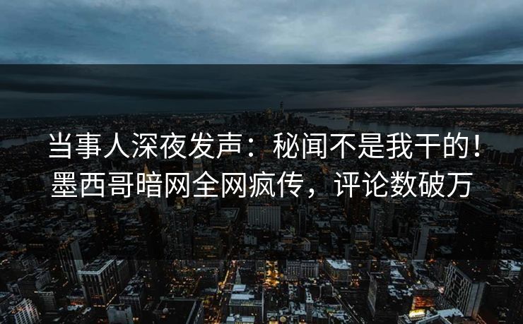 当事人深夜发声：秘闻不是我干的！墨西哥暗网全网疯传，评论数破万