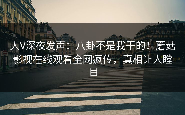 大V深夜发声：八卦不是我干的！蘑菇影视在线观看全网疯传，真相让人瞠目