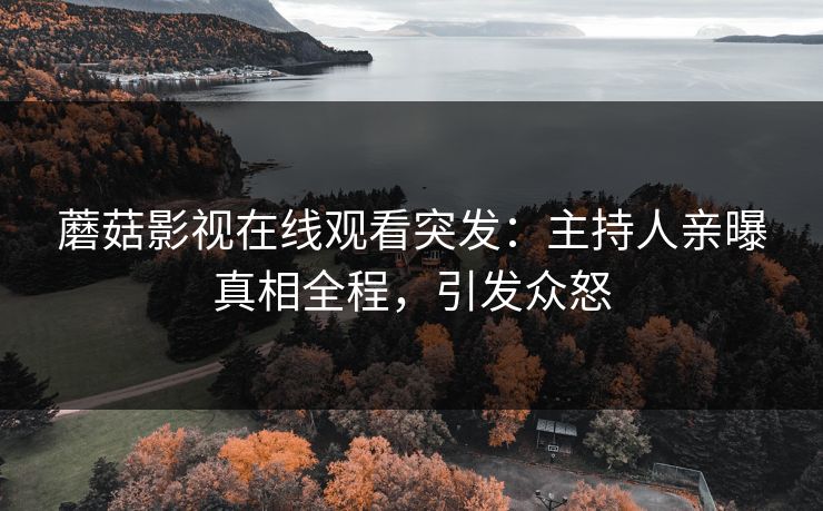 蘑菇影视在线观看突发：主持人亲曝真相全程，引发众怒