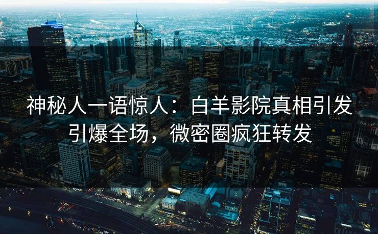 神秘人一语惊人：白羊影院真相引发引爆全场，微密圈疯狂转发