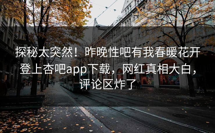 探秘太突然！昨晚性吧有我春暖花开登上杏吧app下载，网红真相大白，评论区炸了