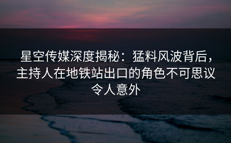 星空传媒深度揭秘:猛料风波背后,主持人在地铁站出口的角色不可思议令人意外 星空传媒深度揭秘:猛料风波背后,主持人在地铁站出口的角色不可思议令人意外