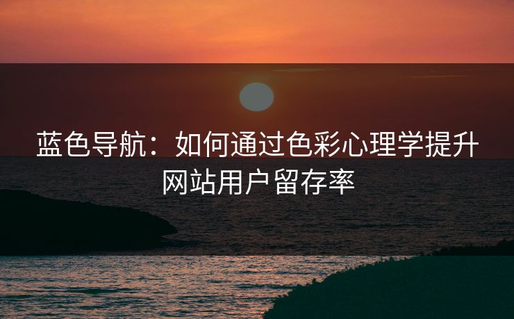 蓝色导航:如何通过色彩心理学提升网站用户留存率 蓝色导航:如何通过色彩心理学提升网站用户留存率
