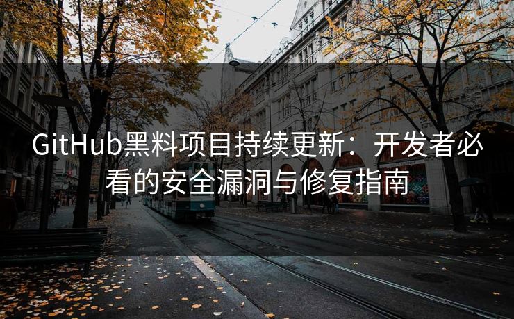 GitHub黑料项目持续更新:开发者必看的安全漏洞与修复指南 GitHub黑料项目持续更新:开发者必看的安全漏洞与修复指南