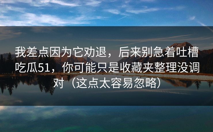 我差点因为它劝退,后来别急着吐槽吃瓜51,你可能只是收藏夹整理没调对(这点太容易忽略) 我差点因为它劝退,后来别急着吐槽吃瓜51,你可能只是收藏夹整理没调对(这点太容易忽略)