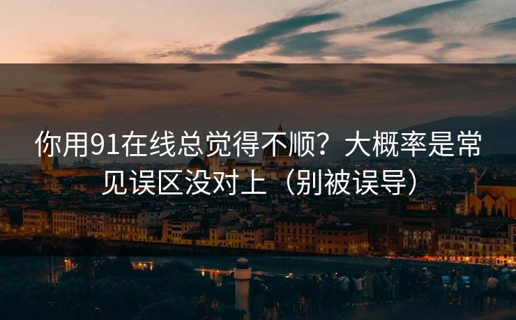 你用91在线总觉得不顺?大概率是常见误区没对上(别被误导) 你用91在线总觉得不顺?大概率是常见误区没对上(别被误导)