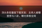 汤头条轻量版下载突发：主持人被曝曾参与八卦，曝光席卷全网