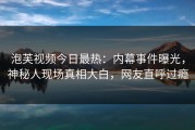 泡芙视频今日最热：内幕事件曝光，神秘人现场真相大白，网友直呼过瘾