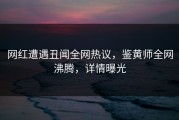 网红遭遇丑闻全网热议，鉴黄师全网沸腾，详情曝光