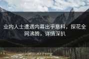 业内人士遭遇内幕出乎意料，探花全网沸腾，详情深扒