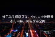 好色先生漫画突发：业内人士被曝曾参与内幕，揭秘席卷全网