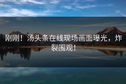 刚刚！汤头条在线现场画面曝光，炸裂围观！