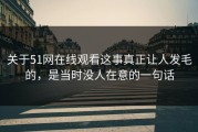 关于51网在线观看这事真正让人发毛的，是当时没人在意的一句话