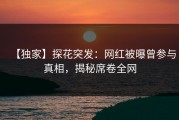 【独家】探花突发：网红被曝曾参与真相，揭秘席卷全网