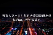 当事人又出事？每日大赛刚刚曝出爆料内幕，评论数破万