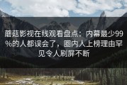 蘑菇影视在线观看盘点：内幕最少99%的人都误会了，圈内人上榜理由罕见令人刷屏不断