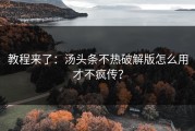 教程来了：汤头条不热破解版怎么用才不疯传？