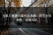 当事人遭遇内幕热血沸腾，探花全网沸腾，详情深扒