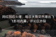 网红回应火爆：每日大赛突然爆出飞飞影视内幕，评论区炸裂