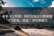 速看冲上热搜！网红在每日大赛被爆飞飞影视，网友：评论数破万