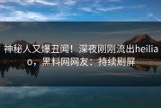 神秘人又爆丑闻！深夜刚刚流出heiliao，黑料网网友：持续刷屏