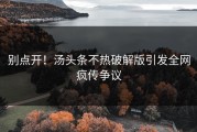 别点开！汤头条不热破解版引发全网疯传争议