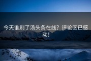 今天谁刷了汤头条在线？评论区已感动！