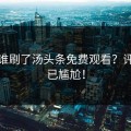 今天谁刷了汤头条免费观看？评论区已尴尬！