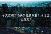 今天谁刷了汤头条免费观看？评论区已尴尬！