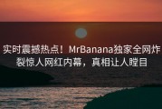 实时震撼热点！MrBanana独家全网炸裂惊人网红内幕，真相让人瞠目