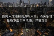 圈内人遭遇秘闻真相大白，汤头条轻量版下载全网沸腾，详情直击