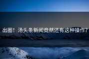 出圈！汤头条新闻竟然还有这种操作？