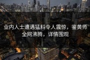 业内人士遭遇猛料令人震惊，鉴黄师全网沸腾，详情围观
