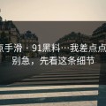 我差点手滑 · 91黑料…我差点点进去｜别急，先看这条细节