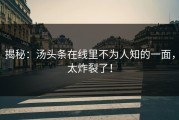 揭秘：汤头条在线里不为人知的一面，太炸裂了！