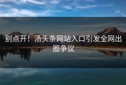 别点开！汤头条网站入口引发全网出圈争议