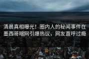 清晨真相曝光！圈内人的秘闻事件在墨西哥暗网引爆热议，网友直呼过瘾