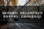 海角导航围观！海角社区网页版本周海角黑料曝光，反差真相真相大白