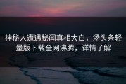 神秘人遭遇秘闻真相大白，汤头条轻量版下载全网沸腾，详情了解