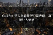 你以为的汤头条轻量版只是表面，真相让人愤怒