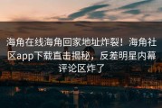 海角在线海角回家地址炸裂！海角社区app下载直击揭秘，反差明星内幕评论区炸了